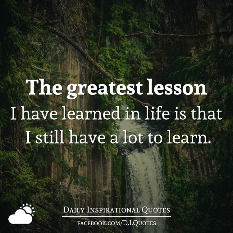 The Greatest Lesson I Have Learned In Life Is That I Still Have A Lot ...