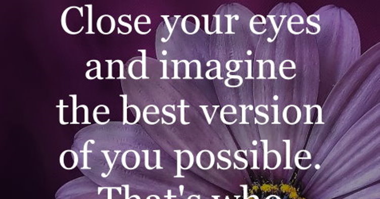 Close Your Eyes And Imagine The Best Version Of You Possible. That's ...